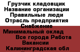 Грузчик-кладовщик › Название организации ­ Правильные люди › Отрасль предприятия ­ Снабжение › Минимальный оклад ­ 26 000 - Все города Работа » Вакансии   . Калининградская обл.,Приморск г.